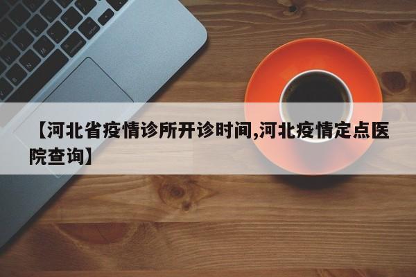 【河北省疫情诊所开诊时间,河北疫情定点医院查询】