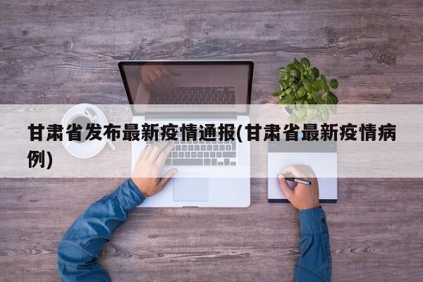 甘肃省发布最新疫情通报(甘肃省最新疫情病例)