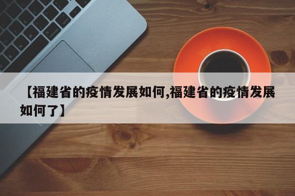 【福建省的疫情发展如何,福建省的疫情发展如何了】