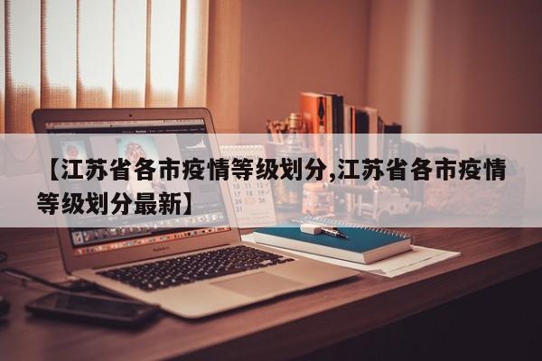 【江苏省各市疫情等级划分,江苏省各市疫情等级划分最新】