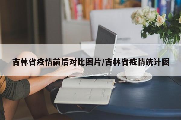 吉林省疫情前后对比图片/吉林省疫情统计图