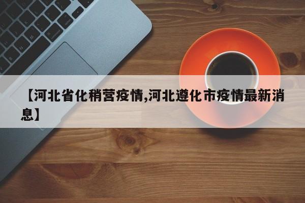 【河北省化稍营疫情,河北遵化市疫情最新消息】