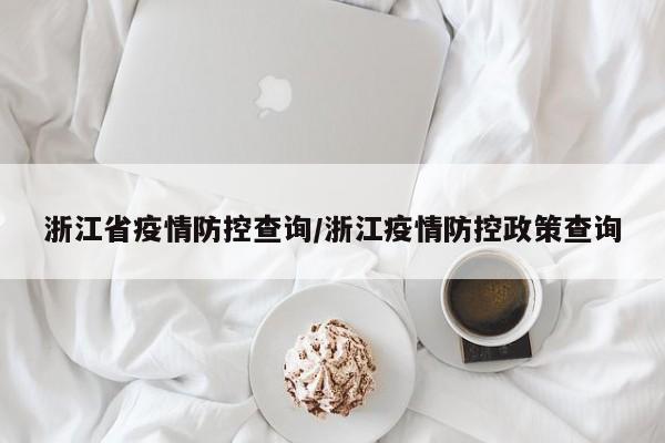 浙江省疫情防控查询/浙江疫情防控政策查询