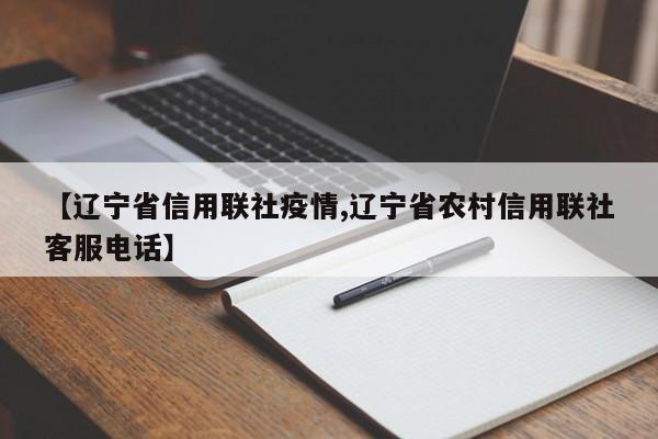 【辽宁省信用联社疫情,辽宁省农村信用联社客服电话】