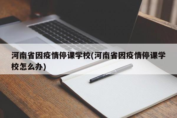 河南省因疫情停课学校(河南省因疫情停课学校怎么办)