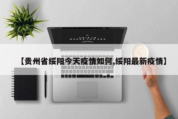 【贵州省绥阳今天疫情如何,绥阳最新疫情】