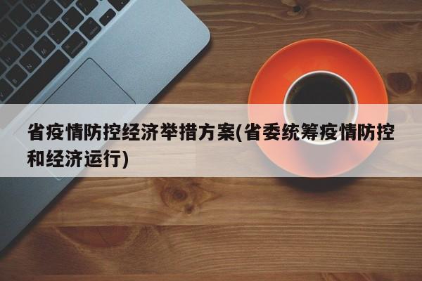 省疫情防控经济举措方案(省委统筹疫情防控和经济运行)