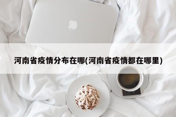 河南省疫情分布在哪(河南省疫情都在哪里)