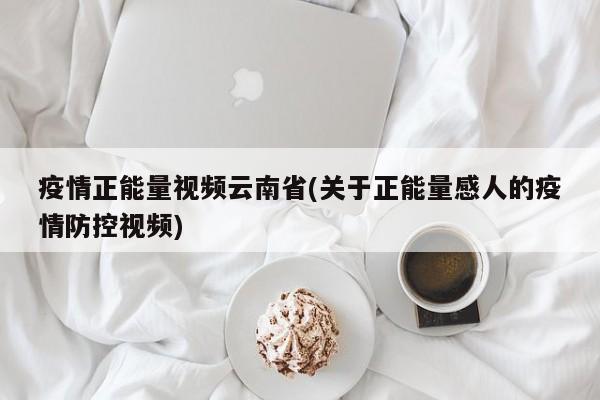 疫情正能量视频云南省(关于正能量感人的疫情防控视频)