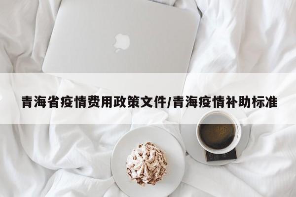 青海省疫情费用政策文件/青海疫情补助标准