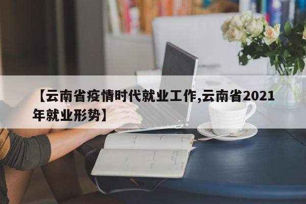【云南省疫情时代就业工作,云南省2021年就业形势】