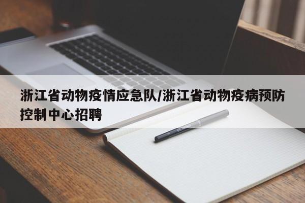 浙江省动物疫情应急队/浙江省动物疫病预防控制中心招聘