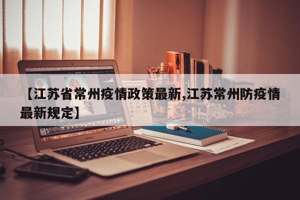 【江苏省常州疫情政策最新,江苏常州防疫情最新规定】