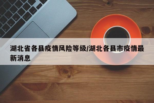 湖北省各县疫情风险等级/湖北各县市疫情最新消息