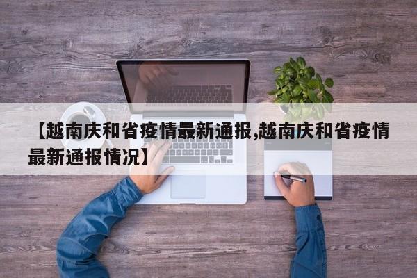 【越南庆和省疫情最新通报,越南庆和省疫情最新通报情况】