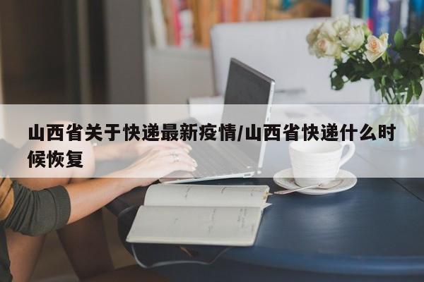 山西省关于快递最新疫情/山西省快递什么时候恢复