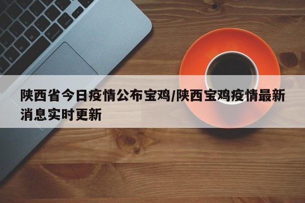 陕西省今日疫情公布宝鸡/陕西宝鸡疫情最新消息实时更新