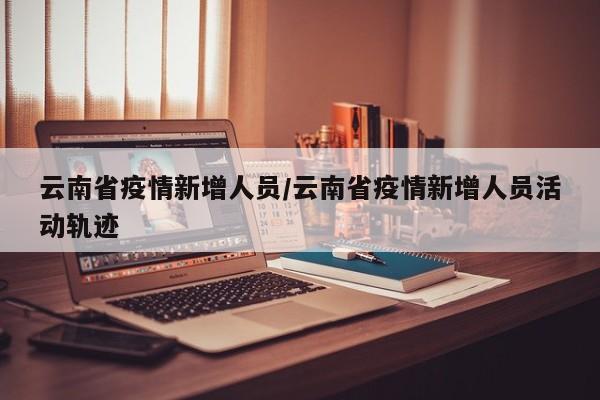 云南省疫情新增人员/云南省疫情新增人员活动轨迹