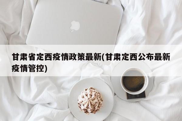 甘肃省定西疫情政策最新(甘肃定西公布最新疫情管控)