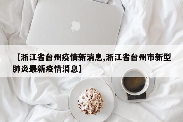【浙江省台州疫情新消息,浙江省台州市新型肺炎最新疫情消息】