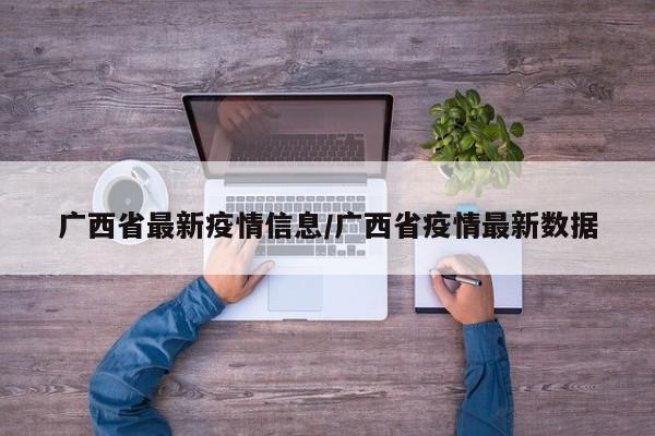 广西省最新疫情信息/广西省疫情最新数据