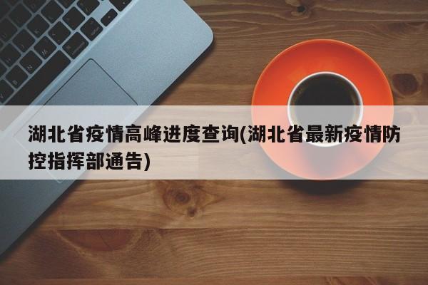湖北省疫情高峰进度查询(湖北省最新疫情防控指挥部通告)