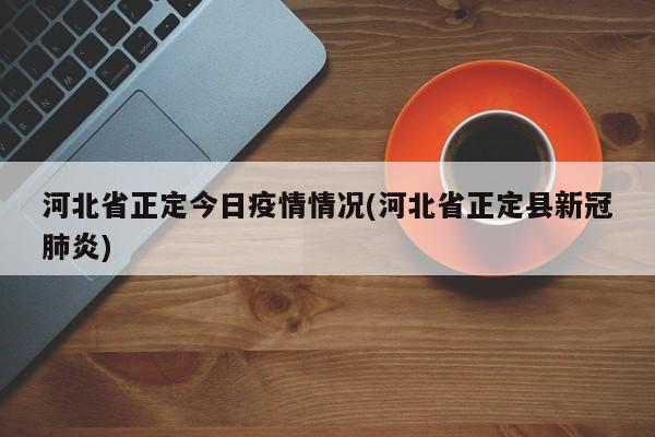 河北省正定今日疫情情况(河北省正定县新冠肺炎)