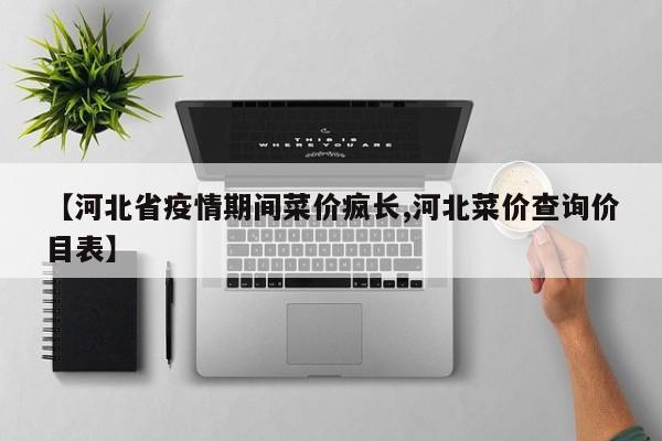 【河北省疫情期间菜价疯长,河北菜价查询价目表】