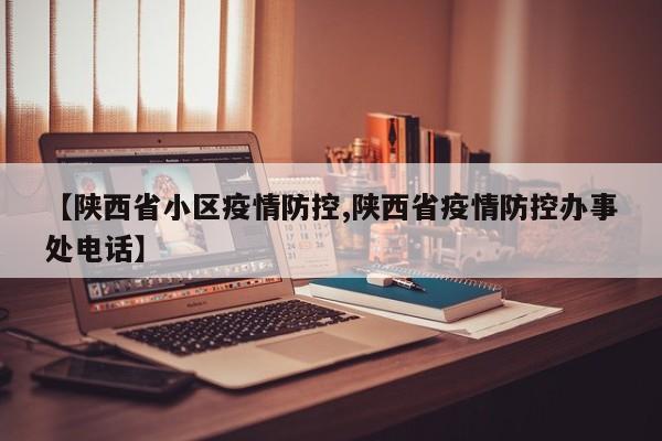【陕西省小区疫情防控,陕西省疫情防控办事处电话】