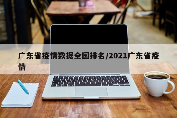 广东省疫情数据全国排名/2021广东省疫情