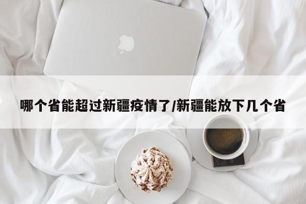 哪个省能超过新疆疫情了/新疆能放下几个省