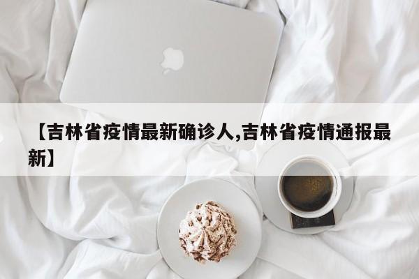 【吉林省疫情最新确诊人,吉林省疫情通报最新】
