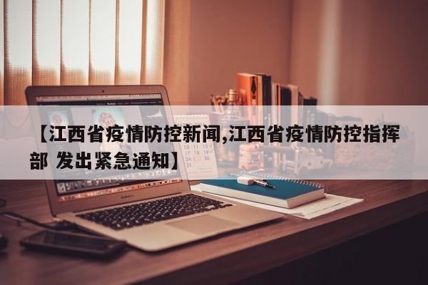 【江西省疫情防控新闻,江西省疫情防控指挥部 发出紧急通知】