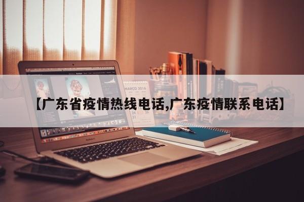 【广东省疫情热线电话,广东疫情联系电话】