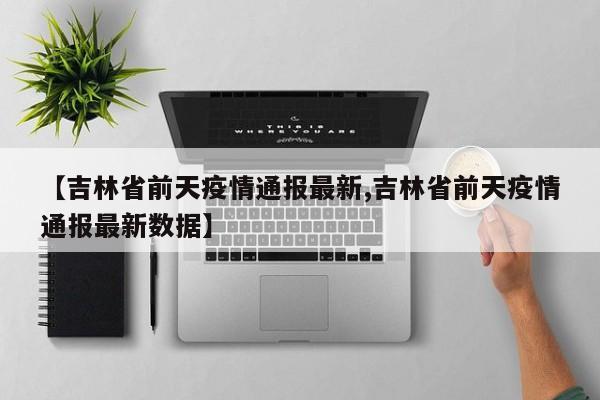【吉林省前天疫情通报最新,吉林省前天疫情通报最新数据】