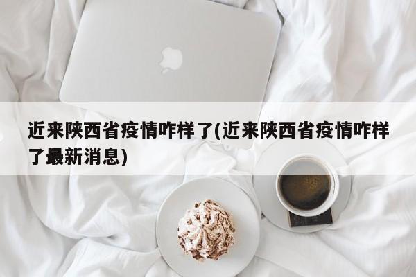 近来陕西省疫情咋样了(近来陕西省疫情咋样了最新消息)