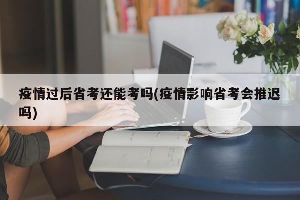 疫情过后省考还能考吗(疫情影响省考会推迟吗)