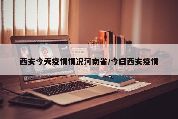 西安今天疫情情况河南省/今曰西安疫情