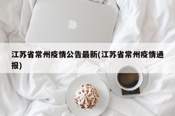 江苏省常州疫情公告最新(江苏省常州疫情通报)