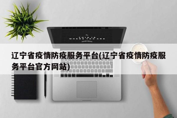 辽宁省疫情防疫服务平台(辽宁省疫情防疫服务平台官方网站)