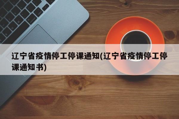 辽宁省疫情停工停课通知(辽宁省疫情停工停课通知书)