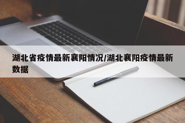 湖北省疫情最新襄阳情况/湖北襄阳疫情最新数据