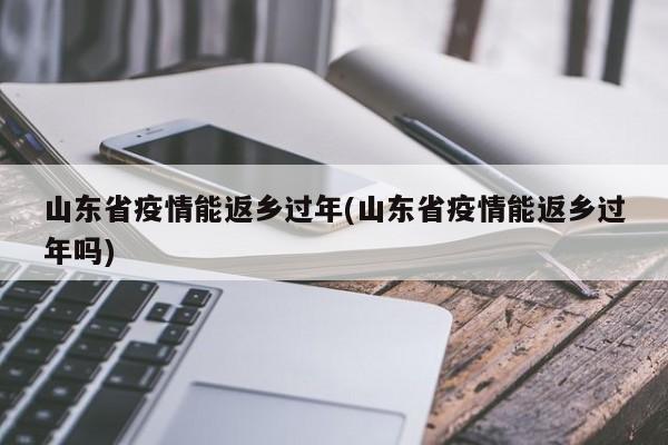 山东省疫情能返乡过年(山东省疫情能返乡过年吗)
