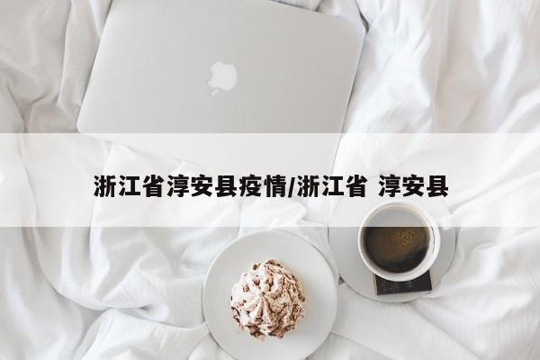 浙江省淳安县疫情/浙江省 淳安县