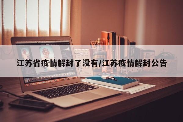 江苏省疫情解封了没有/江苏疫情解封公告