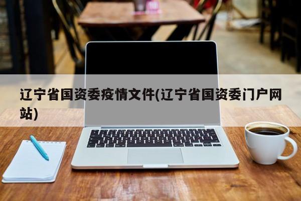 辽宁省国资委疫情文件(辽宁省国资委门户网站)