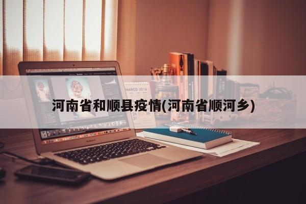 河南省和顺县疫情(河南省顺河乡)
