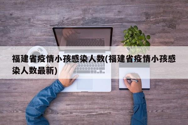 福建省疫情小孩感染人数(福建省疫情小孩感染人数最新)