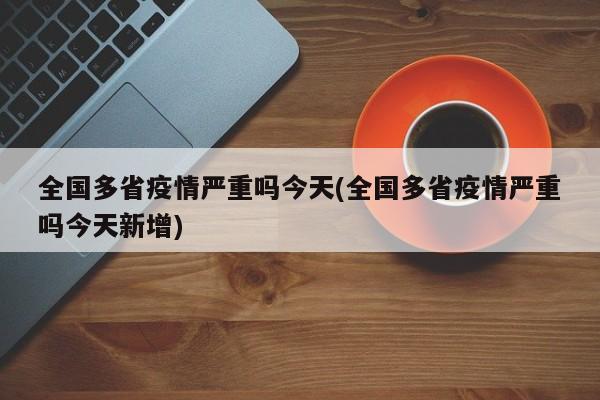 全国多省疫情严重吗今天(全国多省疫情严重吗今天新增)