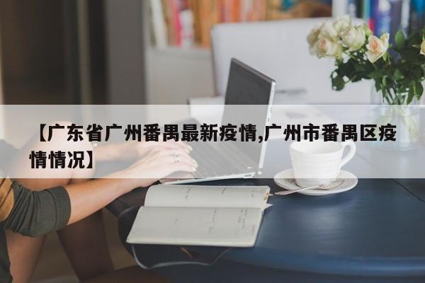 【广东省广州番禺最新疫情,广州市番禺区疫情情况】